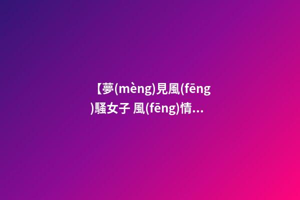【夢(mèng)見風(fēng)騷女子 風(fēng)情女人】